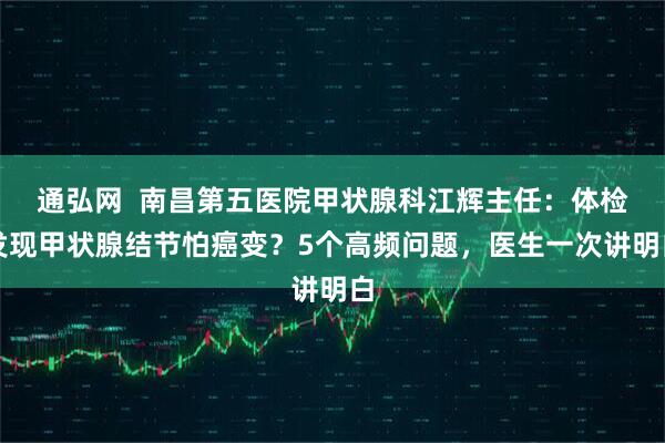 通弘网  南昌第五医院甲状腺科江辉主任：体检发现甲状腺结节怕癌变？5个高频问题，医生一次讲明白