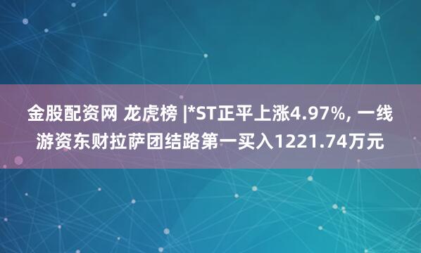 金股配资网 龙虎榜 |*ST正平上涨4.97%, 一线游资东财拉萨团结路第一买入1221.74万元