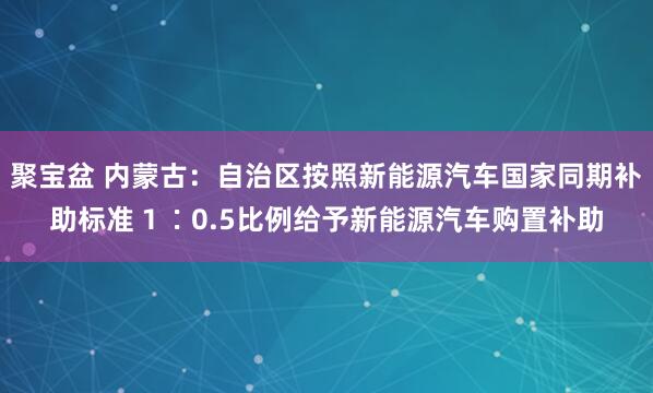 聚宝盆 内蒙古：自治区按照新能源汽车国家同期补助标准１∶0.5比例给予新能源汽车购置补助