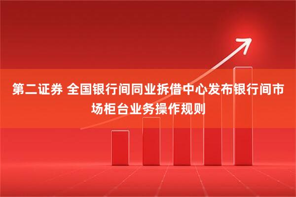 第二证券 全国银行间同业拆借中心发布银行间市场柜台业务操作规则