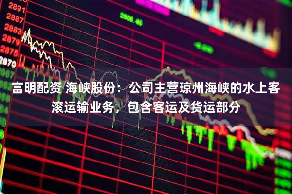 富明配资 海峡股份：公司主营琼州海峡的水上客滚运输业务，包含客运及货运部分