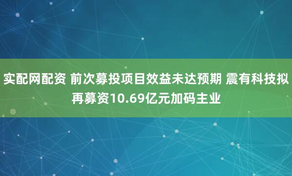 实配网配资 前次募投项目效益未达预期 震有科技拟再募资10.69亿元加码主业