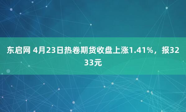 东启网 4月23日热卷期货收盘上涨1.41%，报3233元