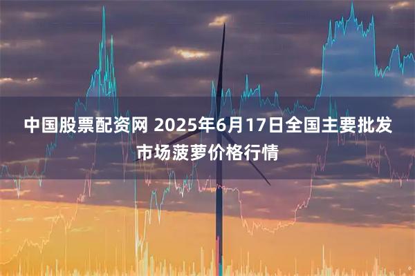 中国股票配资网 2025年6月17日全国主要批发市场菠萝价格行情