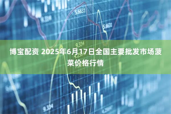博宝配资 2025年6月17日全国主要批发市场菠菜价格行情