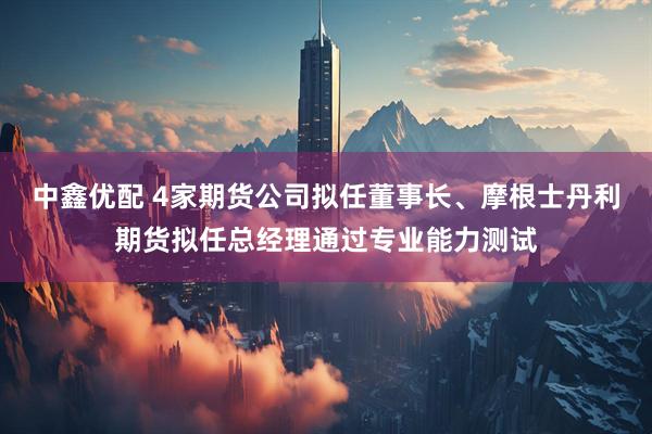 中鑫优配 4家期货公司拟任董事长、摩根士丹利期货拟任总经理通过专业能力测试