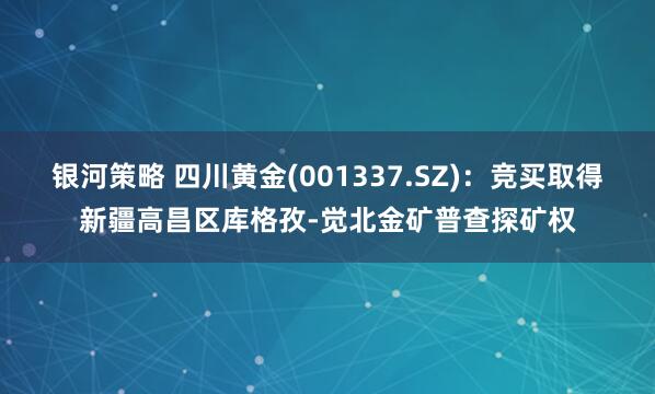 银河策略 四川黄金(001337.SZ)：竞买取得新疆高昌区库格孜-觉北金矿普查探矿权