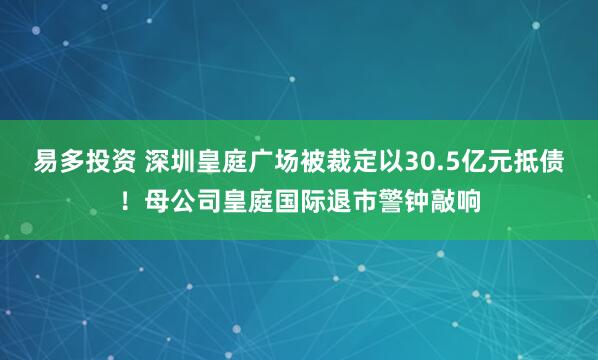 易多投资 深圳皇庭广场被裁定以30.5亿元抵债！母公司皇庭国际退市警钟敲响