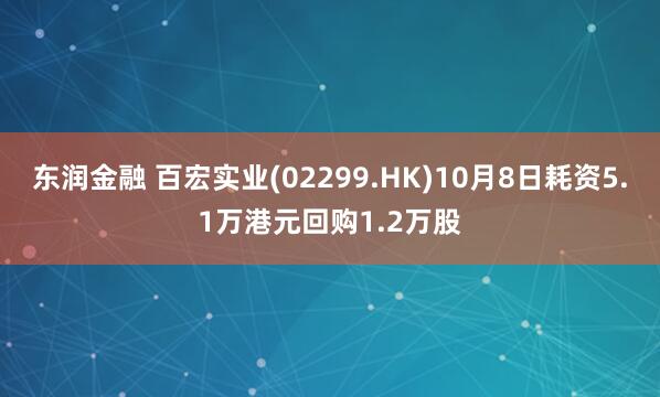 东润金融 百宏实业(02299.HK)10月8日耗资5.1万港元回购1.2万股