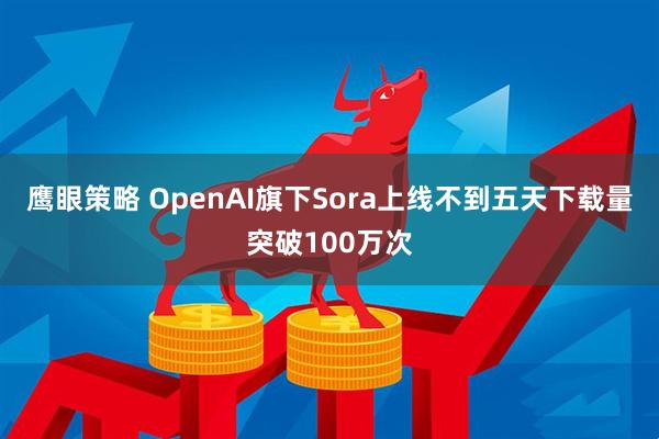 鹰眼策略 OpenAI旗下Sora上线不到五天下载量突破100万次