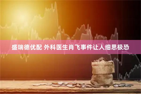 盛瑞德优配 外科医生肖飞事件让人细思极恐