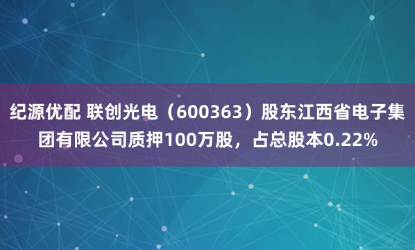 纪源优配 联创光电（600363）股东江西省电子集团有限公司质押100万股，占总股本0.22%