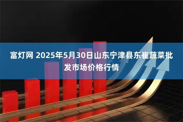 富灯网 2025年5月30日山东宁津县东崔蔬菜批发市场价格行情