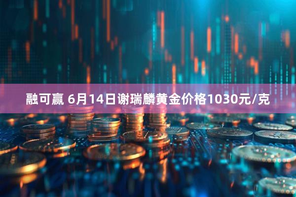 融可赢 6月14日谢瑞麟黄金价格1030元/克
