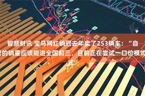 智慧财讯 宝马网红销冠去年卖了253辆车：“自己的销量应该能进全国前三，目前正在尝试一口价模式”