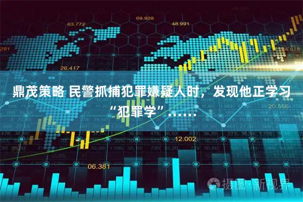 鼎茂策略 民警抓捕犯罪嫌疑人时，发现他正学习“犯罪学”……