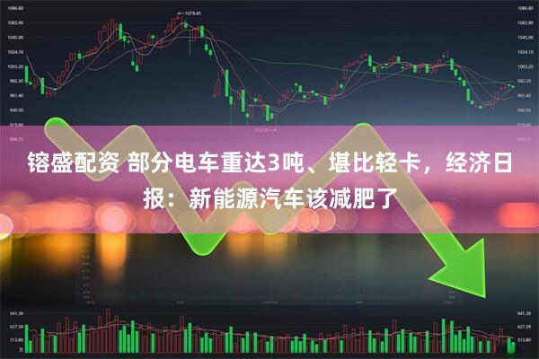 镕盛配资 部分电车重达3吨、堪比轻卡，经济日报：新能源汽车该减肥了