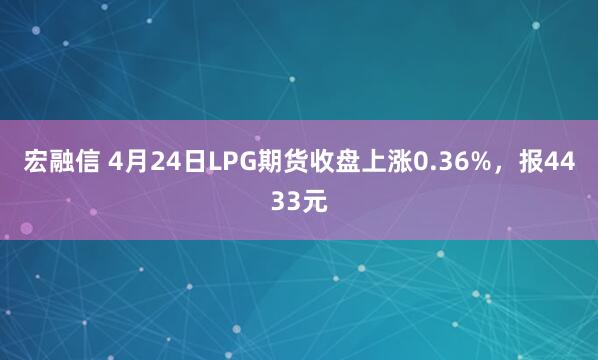 宏融信 4月24日LPG期货收盘上涨0.36%，报4433元