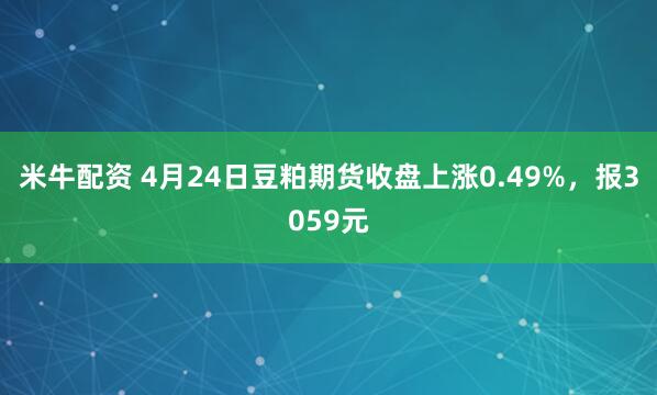 米牛配资 4月24日豆粕期货收盘上涨0.49%，报3059元