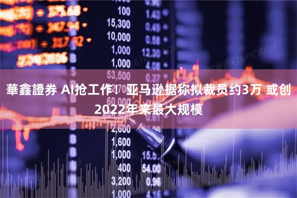 華鑫證券 AI抢工作！亚马逊据称拟裁员约3万 或创2022年来最大规模