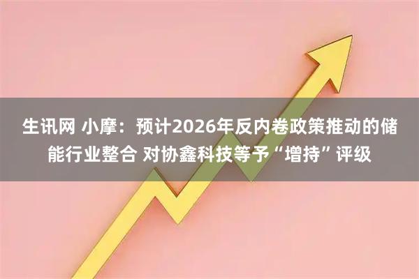 生讯网 小摩：预计2026年反内卷政策推动的储能行业整合 对协鑫科技等予“增持”评级