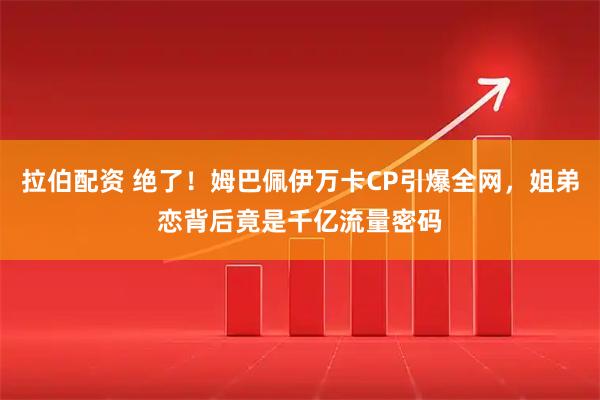 拉伯配资 绝了！姆巴佩伊万卡CP引爆全网，姐弟恋背后竟是千亿流量密码