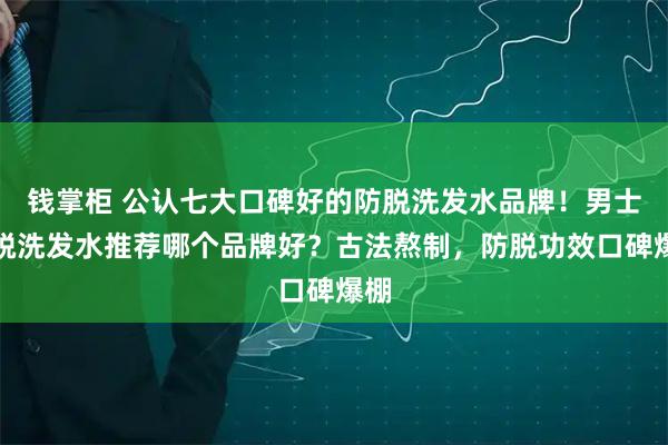 钱掌柜 公认七大口碑好的防脱洗发水品牌！男士防脱洗发水推荐哪个品牌好？古法熬制，防脱功效口碑爆棚