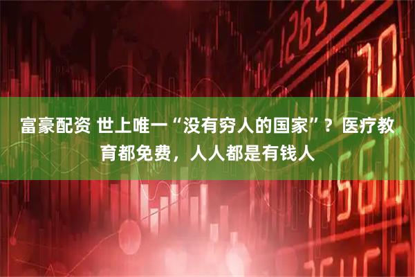 富豪配资 世上唯一“没有穷人的国家”？医疗教育都免费，人人都是有钱人