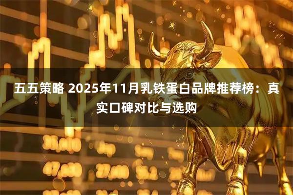 五五策略 2025年11月乳铁蛋白品牌推荐榜：真实口碑对比与选购