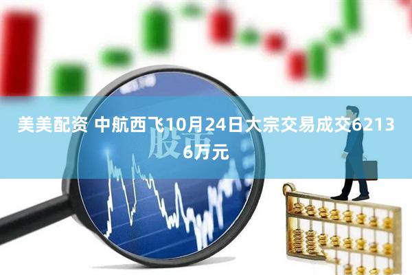 美美配资 中航西飞10月24日大宗交易成交62136万元