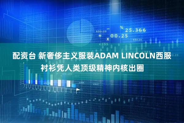 配资台 新奢侈主义服装ADAM LINCOLN西服衬衫凭人类顶级精神内核出圈