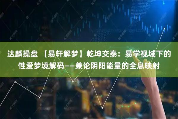 达麟操盘 【易轩解梦】乾坤交泰：易学视域下的性爱梦境解码——兼论阴阳能量的全息映射