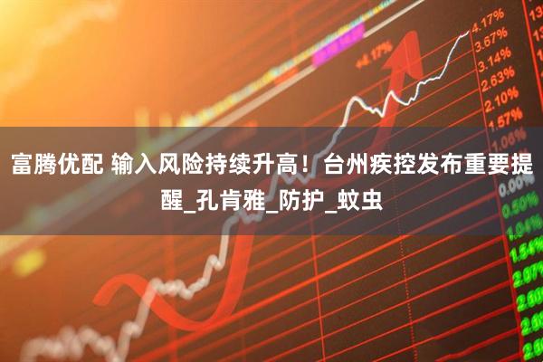 富腾优配 输入风险持续升高！台州疾控发布重要提醒_孔肯雅_防护_蚊虫