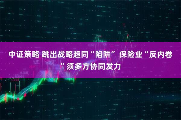 中证策略 跳出战略趋同“陷阱” 保险业“反内卷”须多方协同发力