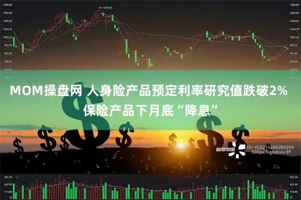 MOM操盘网 人身险产品预定利率研究值跌破2% 保险产品下月底“降息”